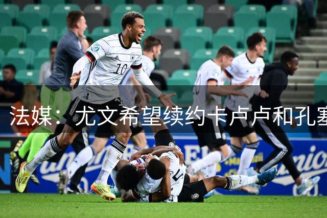 法媒：尤文希望续约卡卢卢和孔塞桑，准备提前采取行动
