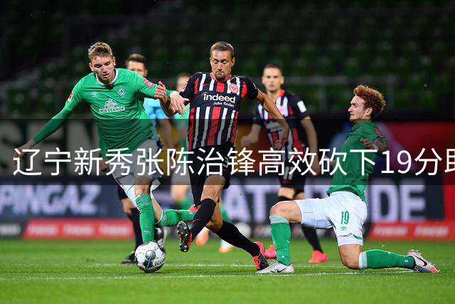 辽宁新秀张陈治锋高效砍下19分助阵球队